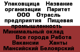 Упаковщица › Название организации ­ Паритет, ООО › Отрасль предприятия ­ Пищевая промышленность › Минимальный оклад ­ 25 000 - Все города Работа » Вакансии   . Ханты-Мансийский,Белоярский г.